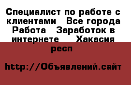 Специалист по работе с клиентами - Все города Работа » Заработок в интернете   . Хакасия респ.